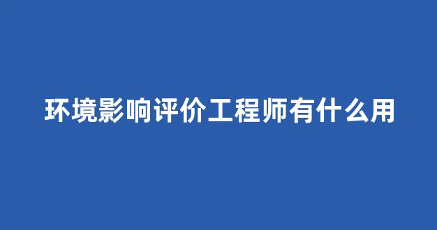 环境影响评价工程师有什么用