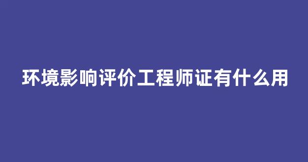 环境影响评价工程师证有什么用