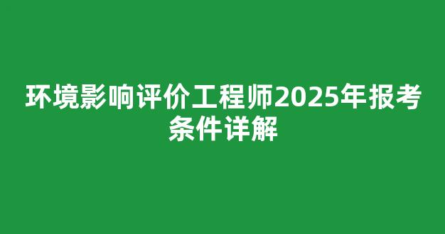 环境影响评价工程师2025年报考条件详解