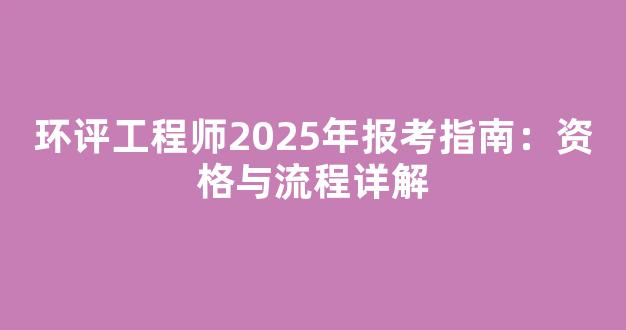 环评工程师2025年报考指南：资格与流程详解