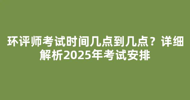 环评师考试时间几点到几点？详细解析2025年考试安排