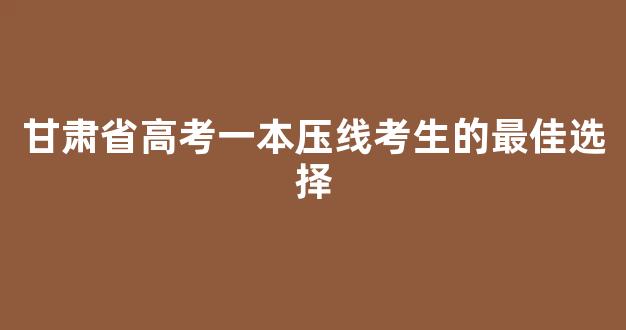 甘肃省高考一本压线考生的最佳选择