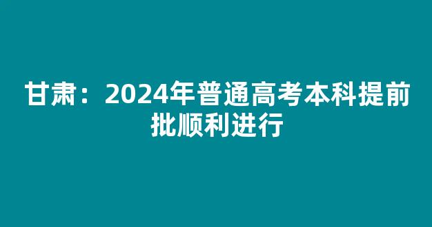 甘肃：2024年普通高考本科提前批顺利进行