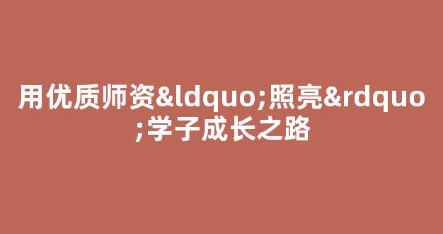 用优质师资“照亮”学子成长之路