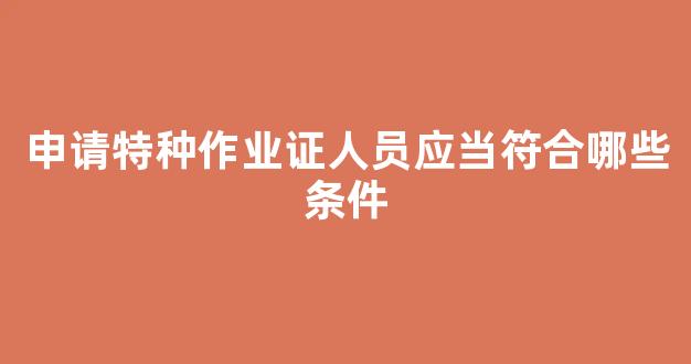 申请特种作业证人员应当符合哪些条件