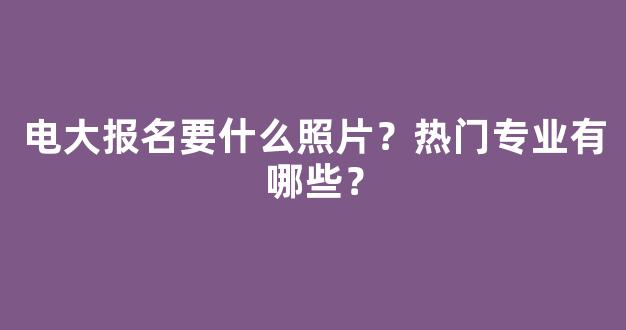 电大报名要什么照片？热门专业有哪些？