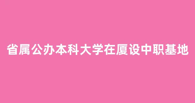 省属公办本科大学在厦设中职基地