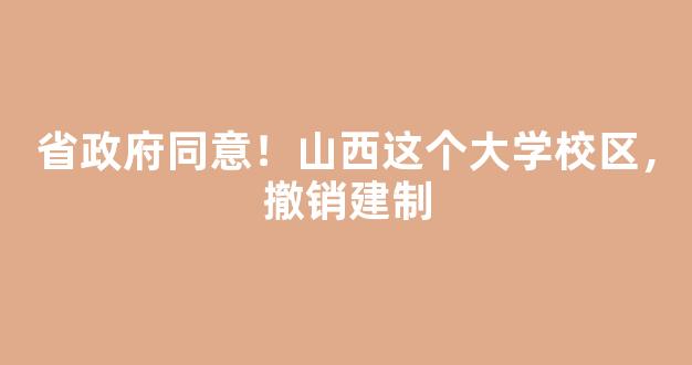 <b>省政府同意！山西这个大学校区，撤销建制</b>