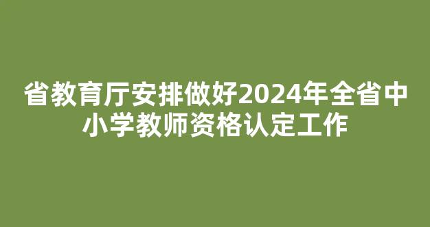 省教育厅安排做好2024年全省中小学教师资格认定工作