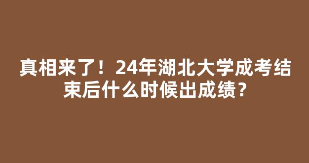 真相来了！24年湖北大学成考结束后什么时候出成绩？