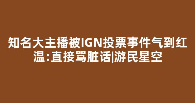 知名大主播被IGN投票事件气到红温:直接骂脏话|游民星空