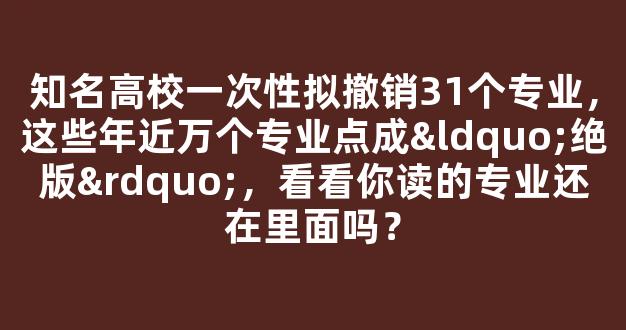 知名高校一次性拟撤销31个专业，这些年近万个专业点成“绝版”，看看你读的专业还在里面吗？