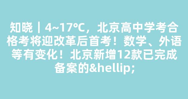 <b>知晓｜4~17℃，北京高中学考合格考将迎改革后首考！数学、外语等有变化！北京新增12款已完成备案的…</b>