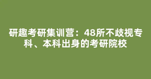 研趣考研集训营：48所不歧视专科、本科出身的考研院校