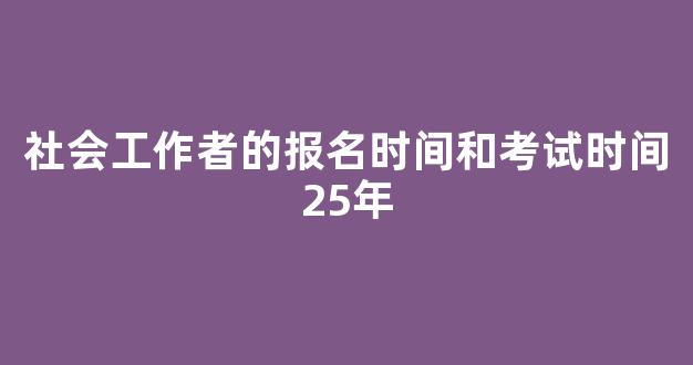 <b>社会工作者的报名时间和考试时间25年</b>