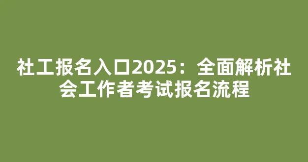 <b>社工报名入口2025：全面解析社会工作者考试报名流程</b>