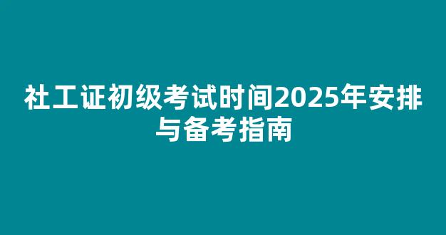 <b>社工证初级考试时间2025年安排与备考指南</b>