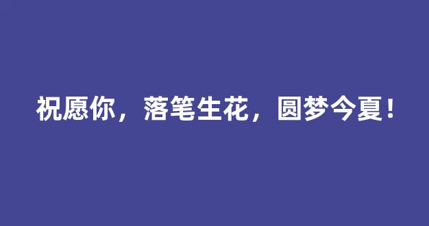 祝愿你，落笔生花，圆梦今夏！