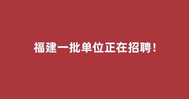 福建一批单位正在招聘！