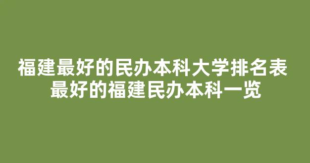 福建最好的民办本科大学排名表 最好的福建民办本科一览