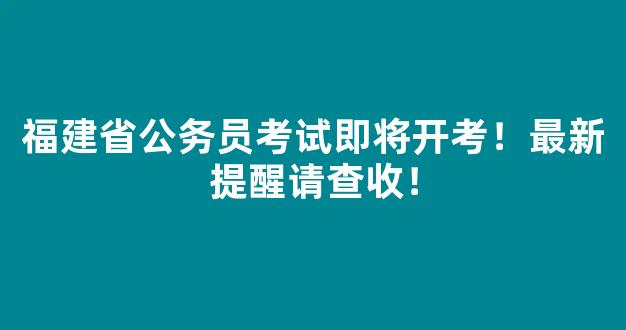 福建省公务员考试即将开考！最新提醒请查收！