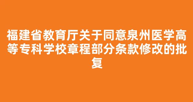 福建省教育厅关于同意泉州医学高等专科学校章程部分条款修改的批复