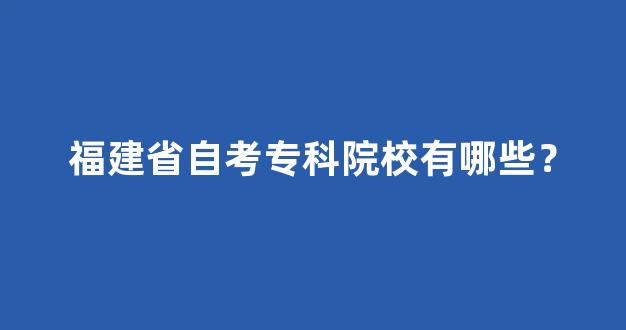 福建省自考专科院校有哪些？