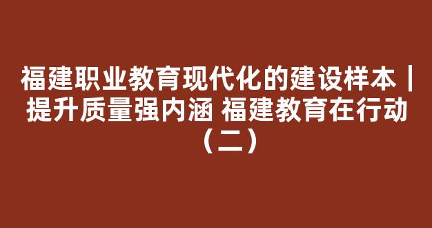 福建职业教育现代化的建设样本｜提升质量强内涵 福建教育在行动（二）