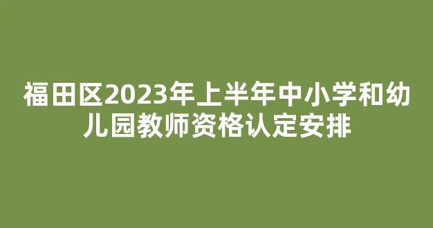 福田区2023年上半年中小学和幼儿园教师资格认定安排