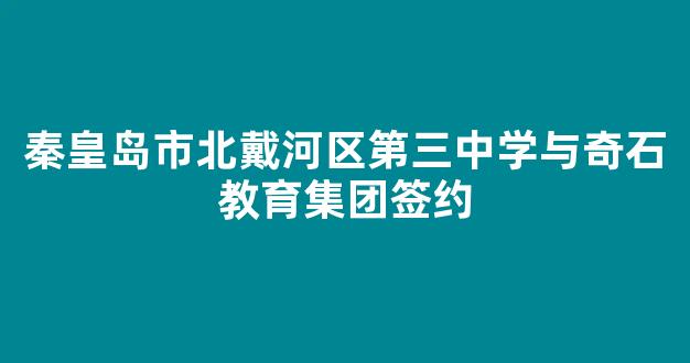 <b>秦皇岛市北戴河区第三中学与奇石教育集团签约</b>