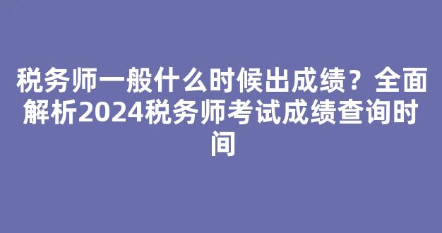 <b>税务师一般什么时候出成绩？全面解析2024税务师考试成绩查询时间</b>