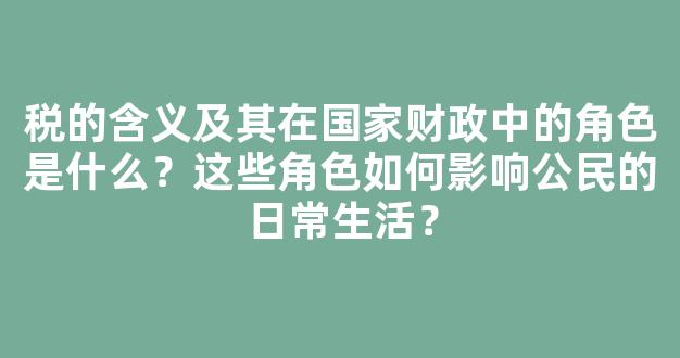 税的含义及其在国家财政中的角色是什么？这些角色如何影响公民的日常生活？