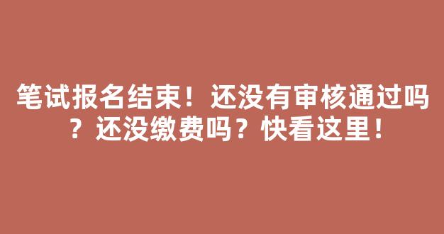 笔试报名结束！还没有审核通过吗？还没缴费吗？快看这里！