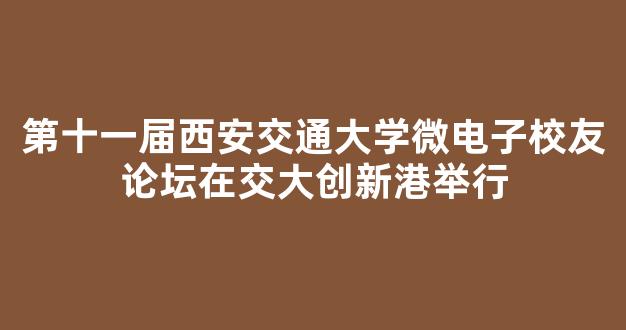 第十一届西安交通大学微电子校友论坛在交大创新港举行