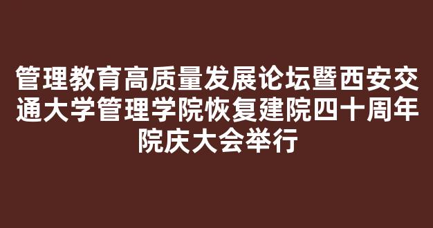 管理教育高质量发展论坛暨西安交通大学管理学院恢复建院四十周年院庆大会举行