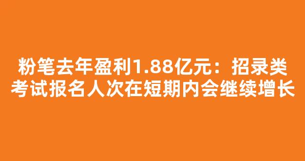 粉笔去年盈利1.88亿元：招录类考试报名人次在短期内会继续增长