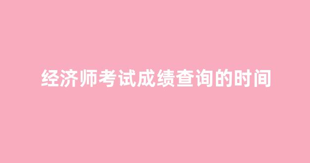 <b>经济师考试成绩查询的时间</b>