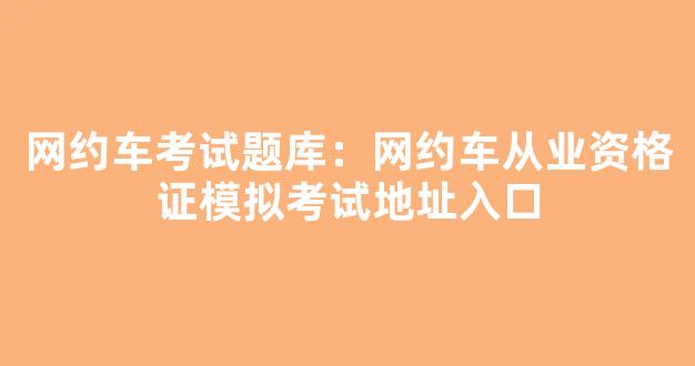 网约车考试题库：网约车从业资格证模拟考试地址入口