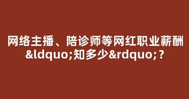 网络主播、陪诊师等网红职业薪酬“知多少”？