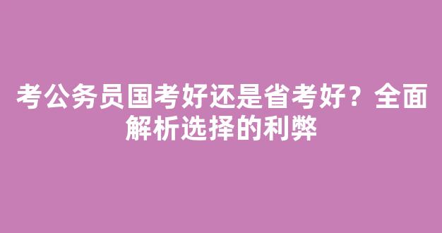 考公务员国考好还是省考好？全面解析选择的利弊