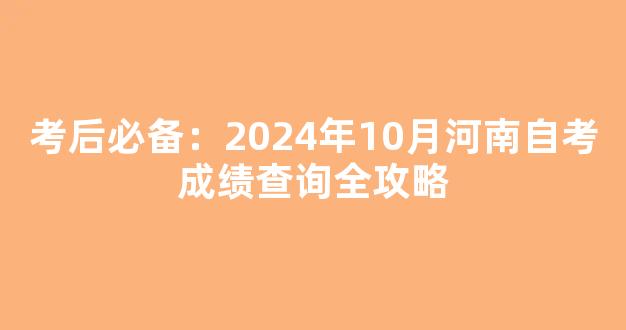 <b>考后必备：2024年10月河南自考成绩查询全攻略</b>