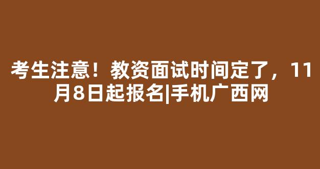 考生注意！教资面试时间定了，11月8日起报名|手机广西网