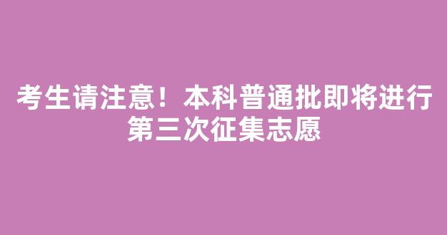 <b>考生请注意！本科普通批即将进行第三次征集志愿</b>