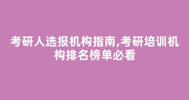 考研人选报机构指南,考研培训机构排名榜单必看