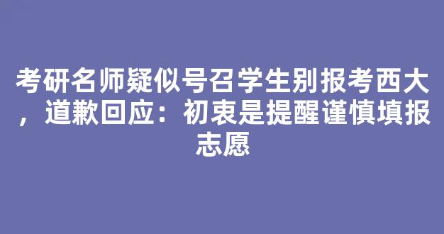 考研名师疑似号召学生别报考西大，道歉回应：初衷是提醒谨慎填报志愿