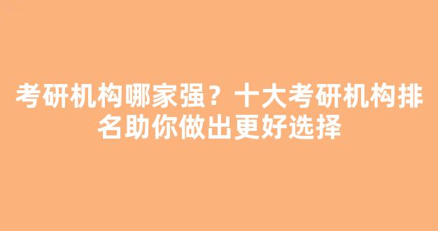 考研机构哪家强？十大考研机构排名助你做出更好选择