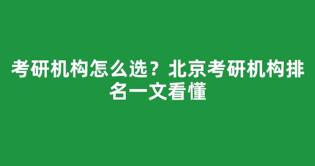 <b>考研机构怎么选？北京考研机构排名一文看懂</b>