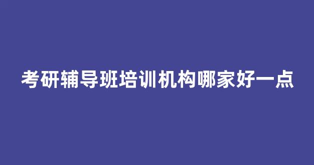 考研辅导班培训机构哪家好一点