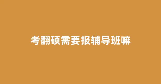 考翻硕需要报辅导班嘛