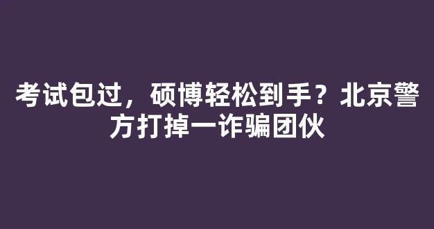 <b>考试包过，硕博轻松到手？北京警方打掉一诈骗团伙</b>